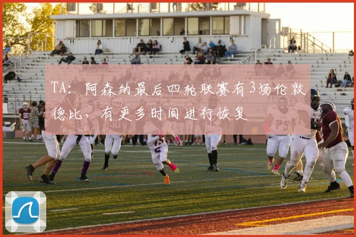 TA：阿森纳最后四轮联赛有3场伦敦德比，有更多时间进行恢复