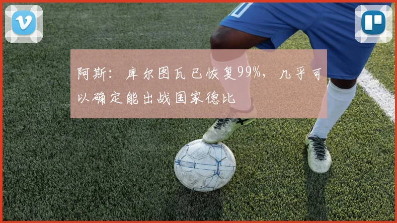 阿斯：库尔图瓦已恢复99%，几乎可以确定能出战国家德比