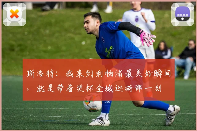 斯洛特：我来到利物浦最美好瞬间，就是带着奖杯全城巡游那一刻