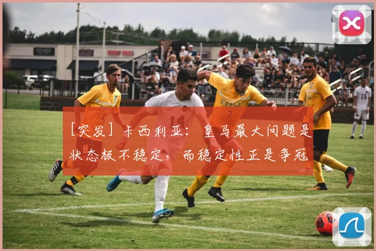 [突发] 卡西利亚：皇马最大问题是状态极不稳定，而稳定性正是争冠的核心