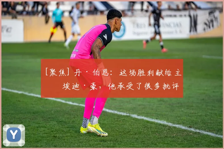 [聚焦] 丹·伯恩：这场胜利献给主帅埃迪·豪，他承受了很多批评